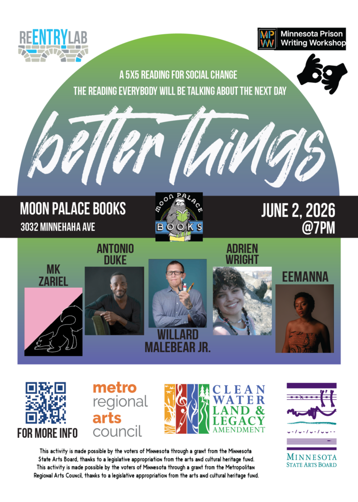 Flyer with text reading: “Better Things - a 5x5 reading for social change - the reading everybody will be talking about the next day. Moon Palace Books, 3032 Minnehaha Avenue, June 2nd, 2026, 7 pm.” Small photos of each of five readers, labeled by name: mk zariel, Antonio Duke, Willard Malebear Jr., Adrien Wright, and Eemanna.